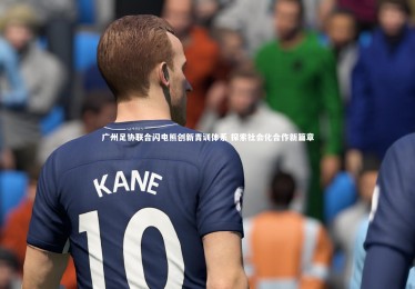 金年会入口_广州足协联合闪电熊创新青训体系 探索社会化合作新篇章