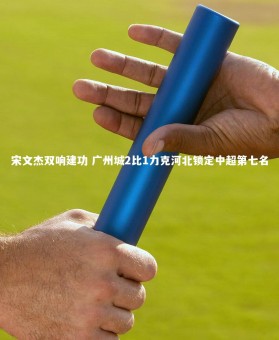 【金年会官方网站】宋文杰双响建功 广州城2比1力克河北锁定中超第七名