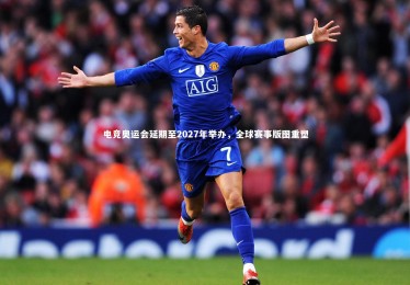 金年会官网|电竞奥运会延期至2027年举办，全球赛事版图重塑