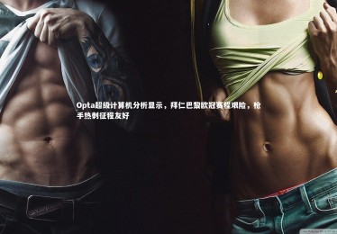 金年会|Opta超级计算机分析显示，拜仁巴黎欧冠赛程艰险，枪手热刺征程友好