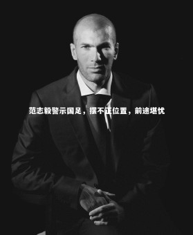 金年会官方网站|范志毅警示国足，摆不正位置，前途堪忧