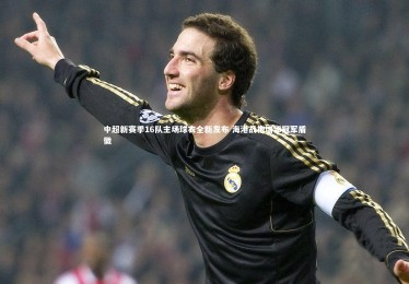 金年会入口_中超新赛季16队主场球衣全新发布 海港战袍增添冠军盾徽